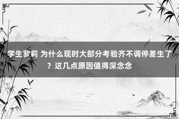 学生萝莉 为什么现时大部分考验齐不调停差生了？这几点原因值得深念念