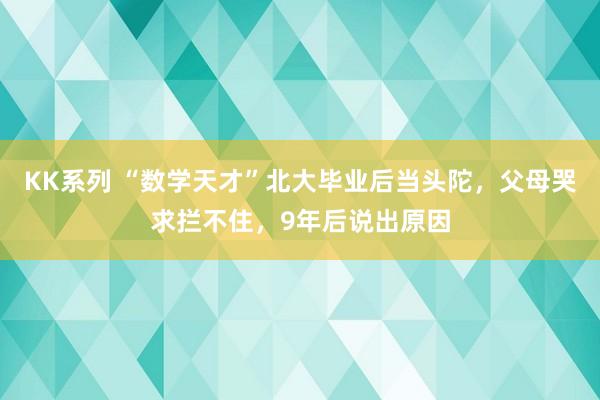 KK系列 “数学天才”北大毕业后当头陀，父母哭求拦不住，9年后说出原因