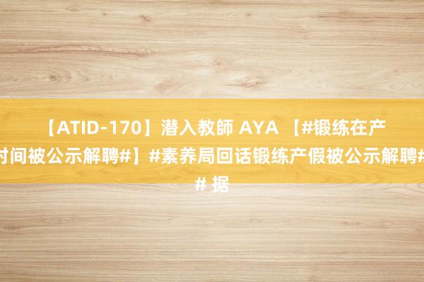 【ATID-170】潜入教師 AYA 【#锻练在产假时间被公示解聘#】#素养局回话锻练产假被公示解聘# 据