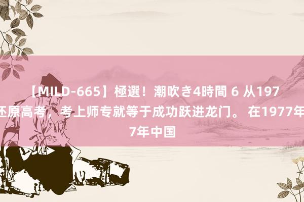 【MILD-665】極選！潮吹き4時間 6 从1977年还原高考，考上师专就等于成功跃进龙门。 在1977年中国