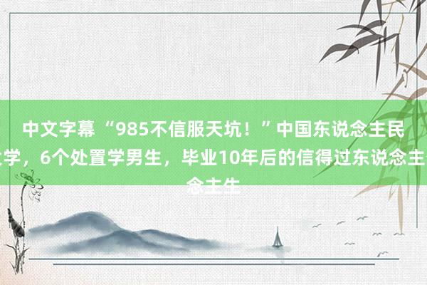 中文字幕 “985不信服天坑！”中国东说念主民大学，6个处置学男生，毕业10年后的信得过东说念主生