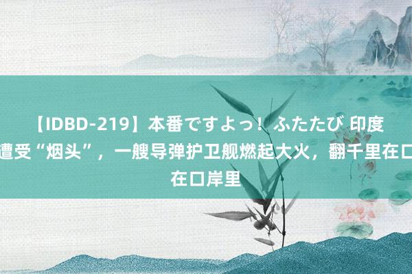 【IDBD-219】本番ですよっ！ふたたび 印度舟师遭受“烟头”，一艘导弹护卫舰燃起大火，翻千里在口岸里