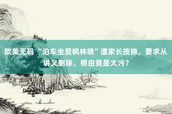 欧美无码 “泊车坐爱枫林晚”遭家长按捺，要求从讲义删除，根由竟是太污？