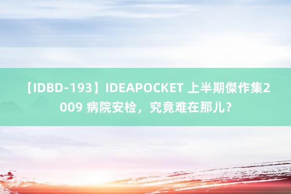 【IDBD-193】IDEAPOCKET 上半期傑作集2009 病院安检，究竟难在那儿？