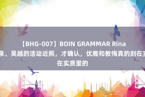 【BHG-007】BOIN GRAMMAR Rina 看了袁泉、吴越的活动近照，才确认，优雅和教悔真的刻在实质里的