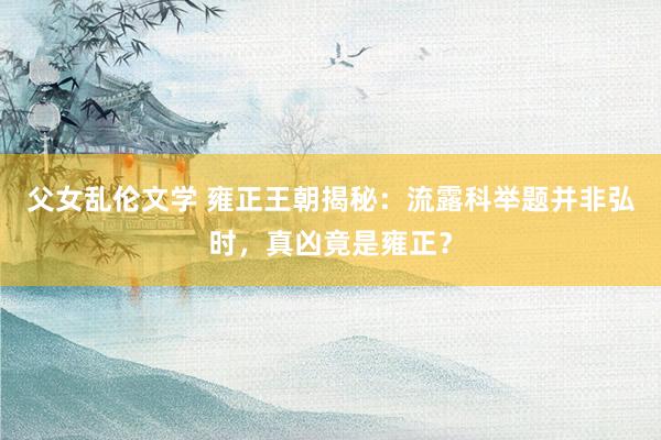 父女乱伦文学 雍正王朝揭秘：流露科举题并非弘时，真凶竟是雍正？