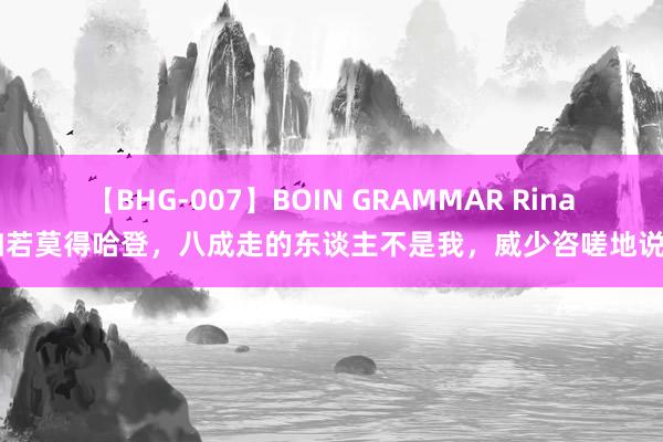 【BHG-007】BOIN GRAMMAR Rina 如若莫得哈登，八成走的东谈主不是我，威少咨嗟地说谈