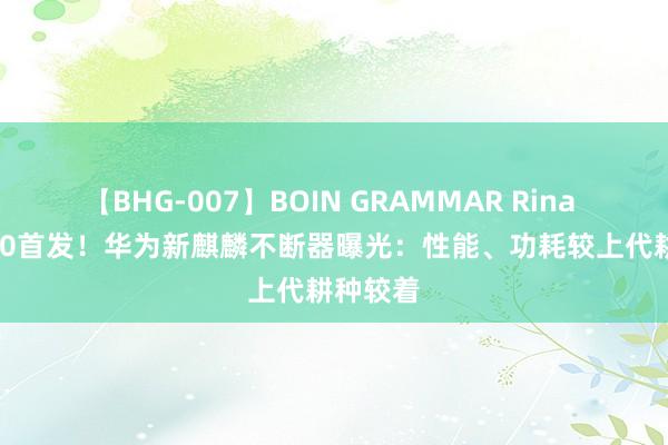 【BHG-007】BOIN GRAMMAR Rina Mate 70首发！华为新麒麟不断器曝光：性能、功耗较上代耕种较着