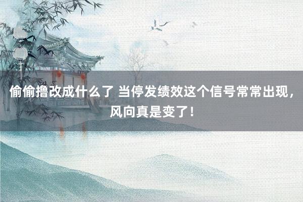 偷偷撸改成什么了 当停发绩效这个信号常常出现，风向真是变了！