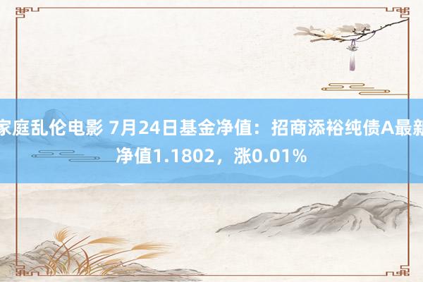 家庭乱伦电影 7月24日基金净值：招商添裕纯债A最新净值1.1802，涨0.01%