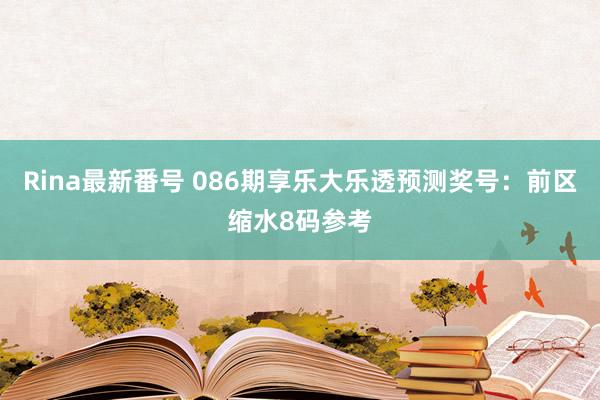 Rina最新番号 086期享乐大乐透预测奖号：前区缩水8码参考