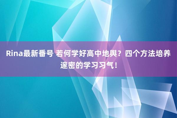 Rina最新番号 若何学好高中地舆？四个方法培养邃密的学习习气！