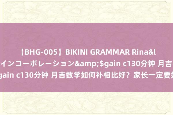 【BHG-005】BIKINI GRAMMAR Rina</a>2017-04-23ゲインコーポレーション&$gain c130分钟 月吉数学如何补相比好？家长一定要好颜面看