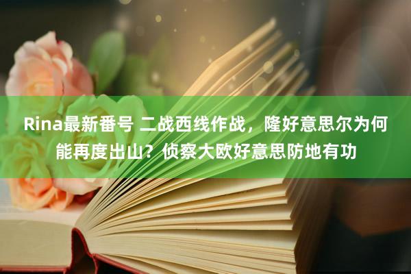 Rina最新番号 二战西线作战，隆好意思尔为何能再度出山？侦察大欧好意思防地有功