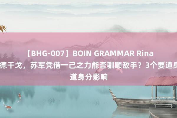 【BHG-007】BOIN GRAMMAR Rina 二战苏德干戈，苏军凭借一己之力能否驯顺敌手？3个要道身分影响