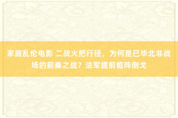 家庭乱伦电影 二战火把行径，为何是已毕北非战场的前奏之战？法军提前临阵倒戈