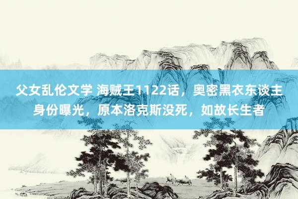 父女乱伦文学 海贼王1122话，奥密黑衣东谈主身份曝光，原本洛克斯没死，如故长生者