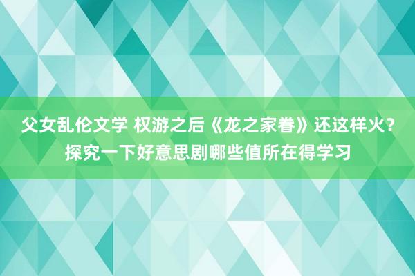 父女乱伦文学 权游之后《龙之家眷》还这样火？探究一下好意思剧哪些值所在得学习