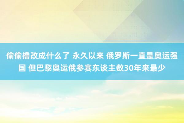 偷偷撸改成什么了 永久以来 俄罗斯一直是奥运强国 但巴黎奥运俄参赛东谈主数30年来最少