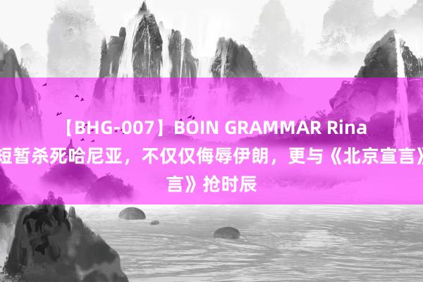 【BHG-007】BOIN GRAMMAR Rina 以色列短暂杀死哈尼亚，不仅仅侮辱伊朗，更与《北京宣言》抢时辰