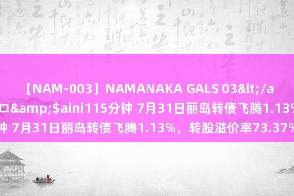 【NAM-003】NAMANAKA GALS 03</a>2010-08-27ピエロ&$aini115分钟 7月31日丽岛转债飞腾1.13%，转股溢价率73.37%