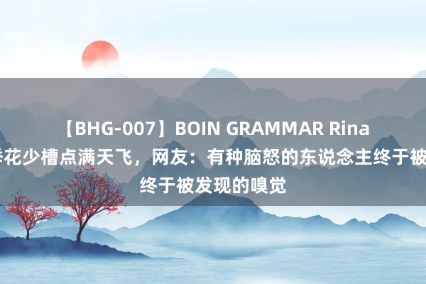 【BHG-007】BOIN GRAMMAR Rina 宁静新一季花少槽点满天飞，网友：有种脑怒的东说念主终于被发现的嗅觉