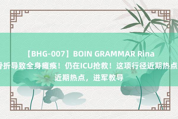 【BHG-007】BOIN GRAMMAR Rina 女子颈椎骨折导致全身瘫痪！仍在ICU抢救！这项行径近期热点，进军教导