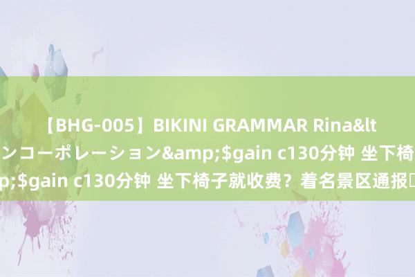 【BHG-005】BIKINI GRAMMAR Rina</a>2017-04-23ゲインコーポレーション&$gain c130分钟 坐下椅子就收费？着名景区通报​