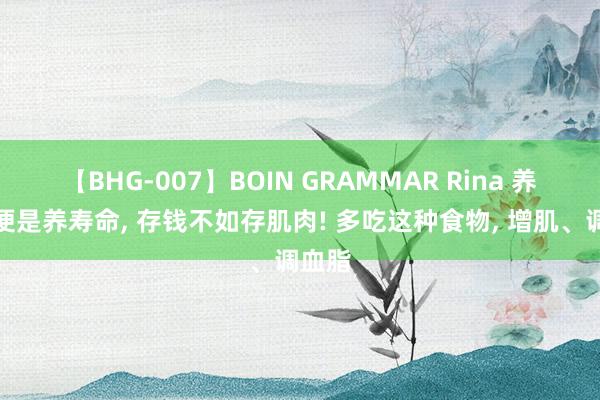 【BHG-007】BOIN GRAMMAR Rina 养肌肉便是养寿命， 存钱不如存肌肉! 多吃这种食物， 增肌、调血脂