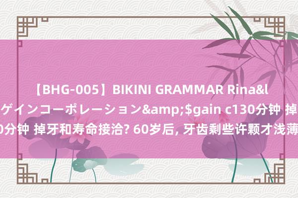 【BHG-005】BIKINI GRAMMAR Rina</a>2017-04-23ゲインコーポレーション&$gain c130分钟 掉牙和寿命接洽? 60岁后， 牙齿剩些许颗才浅薄? 望望你达标了没