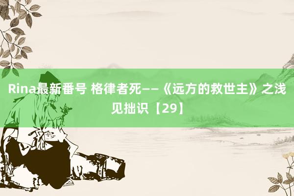 Rina最新番号 格律者死——《远方的救世主》之浅见拙识【29】