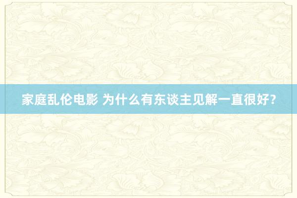 家庭乱伦电影 为什么有东谈主见解一直很好？