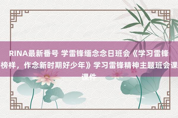 RINA最新番号 学雷锋缅念念日班会《学习雷锋好榜样，作念新时期好少年》学习雷锋精神主题班会课件