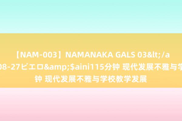 【NAM-003】NAMANAKA GALS 03</a>2010-08-27ピエロ&$aini115分钟 现代发展不雅与学校教学发展