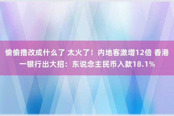 偷偷撸改成什么了 太火了！内地客激增12倍 香港一银行出大招：东说念主民币入款18.1%