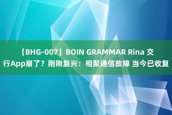 【BHG-007】BOIN GRAMMAR Rina 交行App崩了？刚刚复兴：相聚通信故障 当今已收复