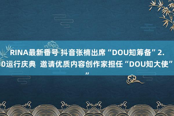 RINA最新番号 抖音张楠出席“DOU知筹备”2.0运行庆典  邀请优质内容创作家担任“DOU知大使”