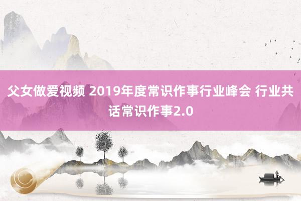 父女做爱视频 2019年度常识作事行业峰会 行业共话常识作事2.0