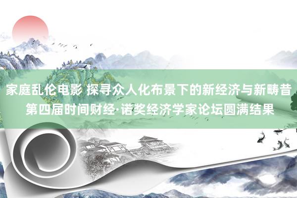 家庭乱伦电影 探寻众人化布景下的新经济与新畴昔 第四届时间财经·诺奖经济学家论坛圆满结果