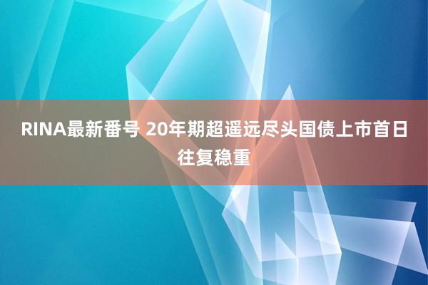 RINA最新番号 20年期超遥远尽头国债上市首日往复稳重