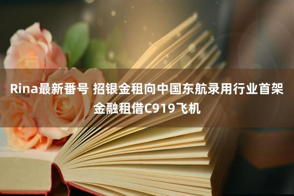 Rina最新番号 招银金租向中国东航录用行业首架金融租借C919飞机