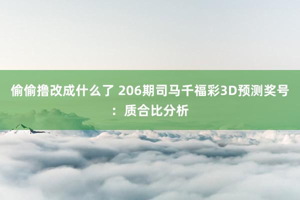 偷偷撸改成什么了 206期司马千福彩3D预测奖号：质合比分析