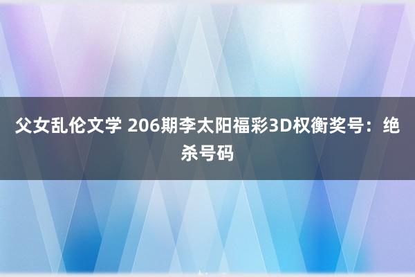 父女乱伦文学 206期李太阳福彩3D权衡奖号：绝杀号码