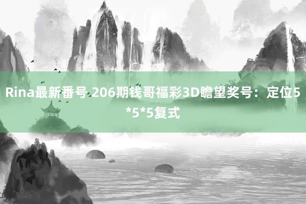 Rina最新番号 206期钱哥福彩3D瞻望奖号：定位5*5*5复式