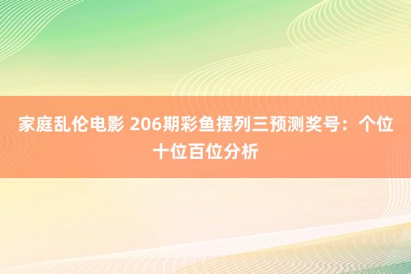 家庭乱伦电影 206期彩鱼摆列三预测奖号：个位十位百位分析