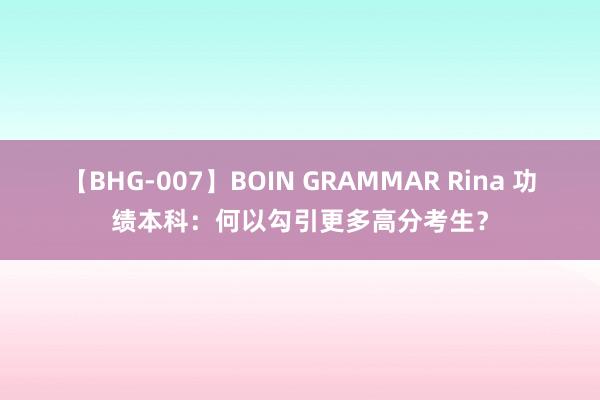 【BHG-007】BOIN GRAMMAR Rina 功绩本科：何以勾引更多高分考生？