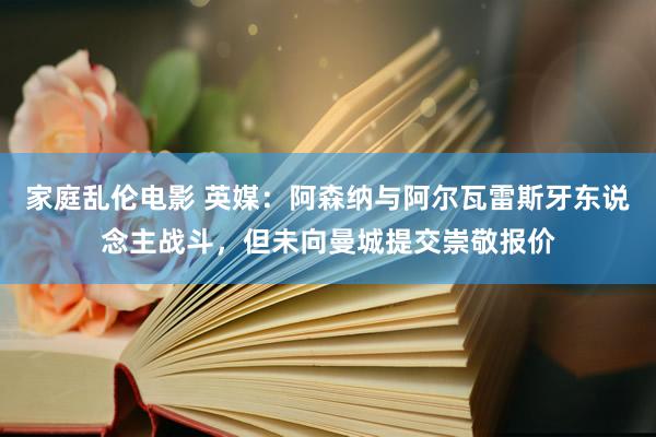 家庭乱伦电影 英媒：阿森纳与阿尔瓦雷斯牙东说念主战斗，但未向曼城提交崇敬报价