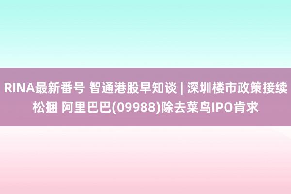 RINA最新番号 智通港股早知谈 | 深圳楼市政策接续松捆 阿里巴巴(09988)除去菜鸟IPO肯求