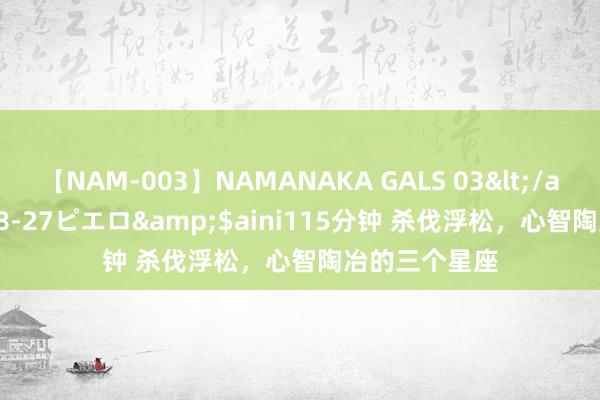 【NAM-003】NAMANAKA GALS 03</a>2010-08-27ピエロ&$aini115分钟 杀伐浮松，心智陶冶的三个星座