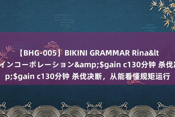 【BHG-005】BIKINI GRAMMAR Rina</a>2017-04-23ゲインコーポレーション&$gain c130分钟 杀伐决断，从能看懂规矩运行